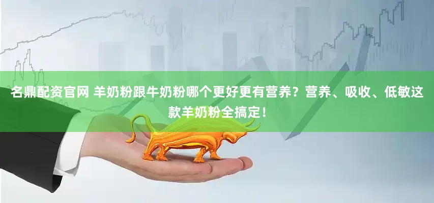 名鼎配资官网 羊奶粉跟牛奶粉哪个更好更有营养？营养、吸收、低敏这款羊奶粉全搞定！
