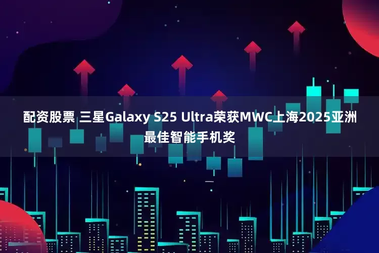 配资股票 三星Galaxy S25 Ultra荣获MWC上海2025亚洲最佳智能手机奖