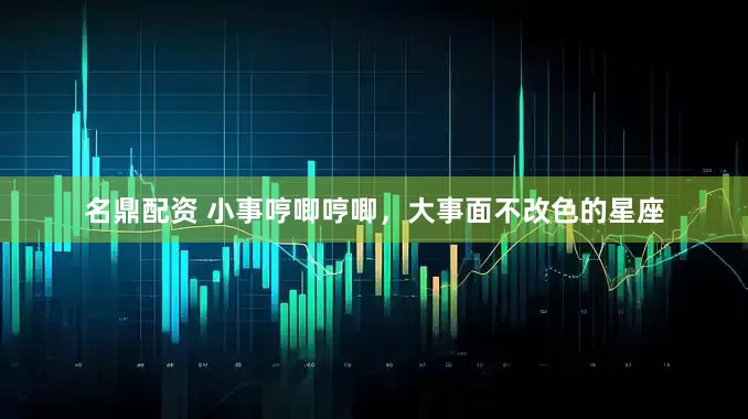 名鼎配资 小事哼唧哼唧，大事面不改色的星座