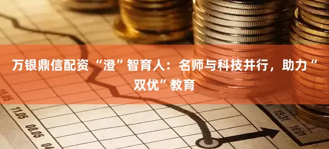 万银鼎信配资 “澄”智育人：名师与科技并行，助力“双优”教育