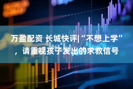 万盈配资 长城快评|“不想上学”，请重视孩子发出的求救信号