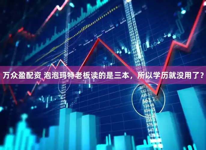 万众盈配资 泡泡玛特老板读的是三本，所以学历就没用了？
