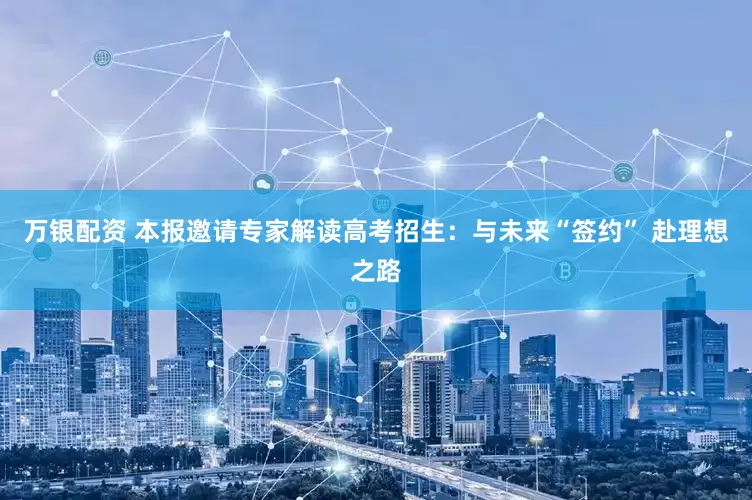 万银配资 本报邀请专家解读高考招生：与未来“签约” 赴理想之路