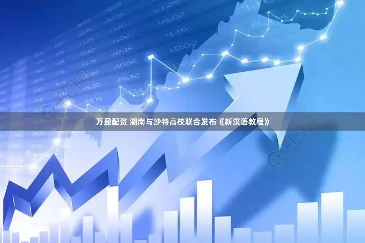 万盈配资 湖南与沙特高校联合发布《新汉语教程》
