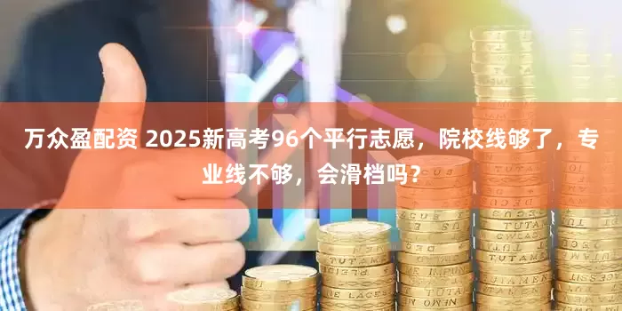 万众盈配资 2025新高考96个平行志愿，院校线够了，专业线不够，会滑档吗？