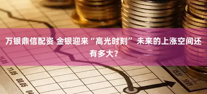 万银鼎信配资 金银迎来“高光时刻” 未来的上涨空间还有多大？