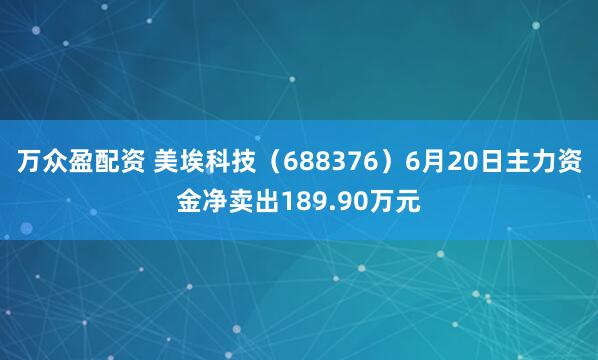 万众盈配资 美埃科技（688376）6月20日主力资金净卖出189.90万元