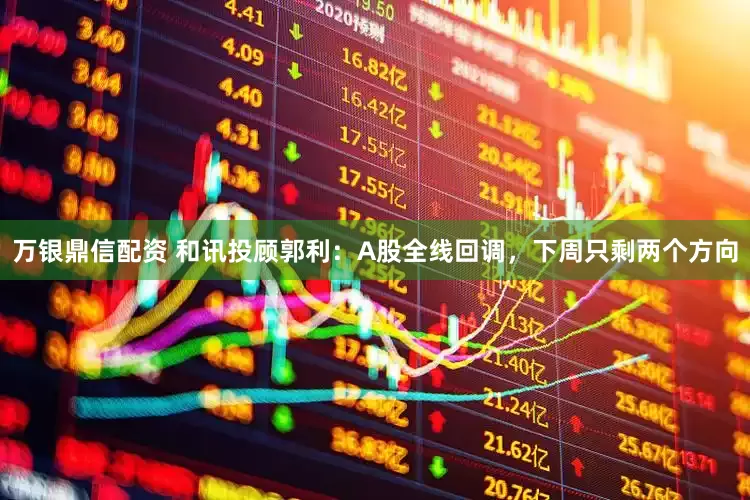 万银鼎信配资 和讯投顾郭利：A股全线回调，下周只剩两个方向