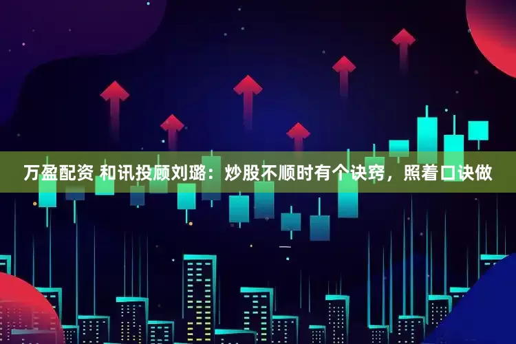 万盈配资 和讯投顾刘璐：炒股不顺时有个诀窍，照着口诀做