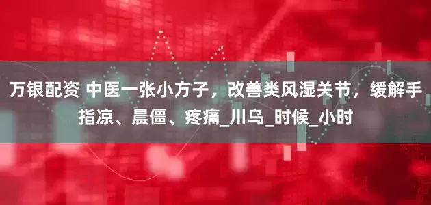 万银配资 中医一张小方子，改善类风湿关节，缓解手指凉、晨僵、疼痛_川乌_时候_小时
