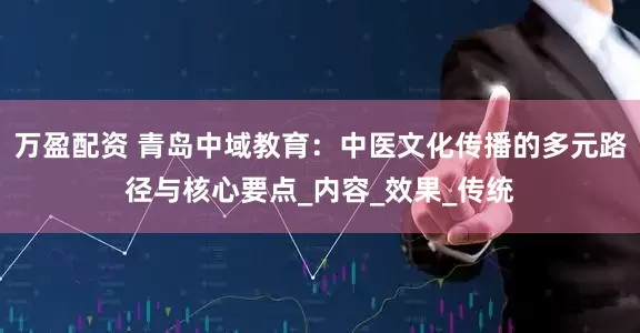 万盈配资 青岛中域教育：中医文化传播的多元路径与核心要点_内容_效果_传统