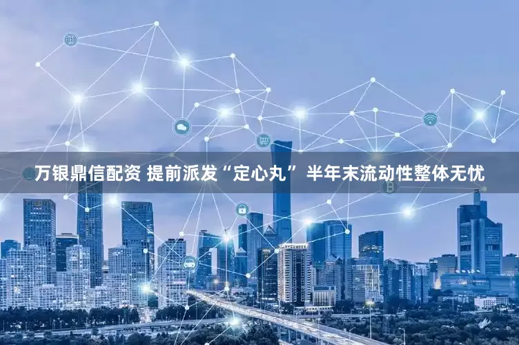 万银鼎信配资 提前派发“定心丸” 半年末流动性整体无忧