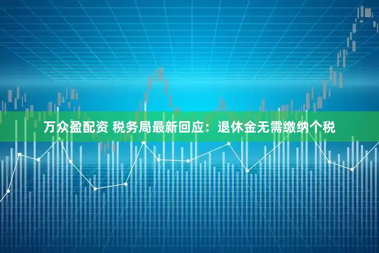 万众盈配资 税务局最新回应：退休金无需缴纳个税
