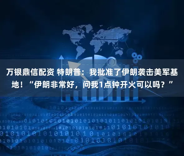 万银鼎信配资 特朗普：我批准了伊朗袭击美军基地！“伊朗非常好，问我1点钟开火可以吗？”