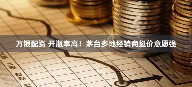 万银配资 开瓶率高！茅台多地经销商挺价意愿强