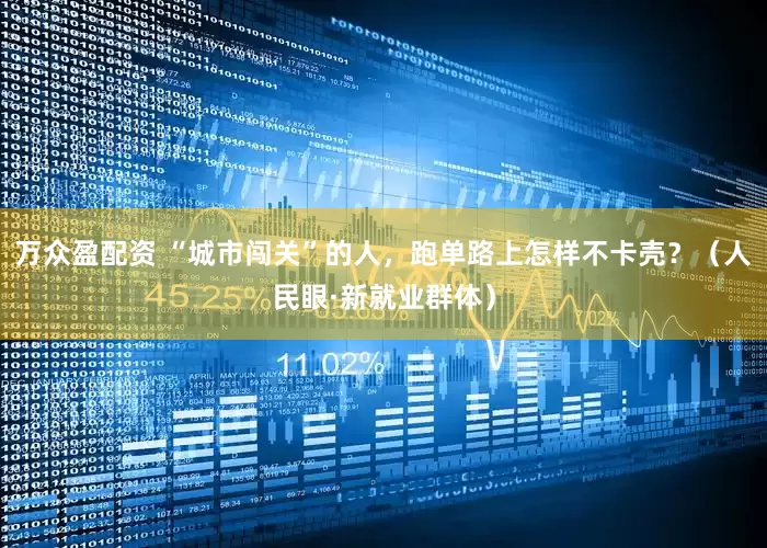 万众盈配资 “城市闯关”的人，跑单路上怎样不卡壳？（人民眼·新就业群体）