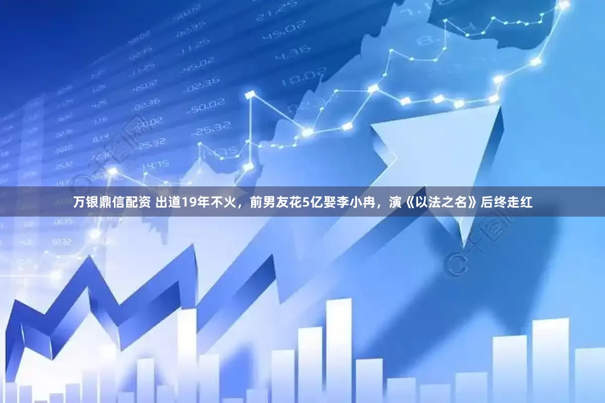 万银鼎信配资 出道19年不火，前男友花5亿娶李小冉，演《以法之名》后终走红