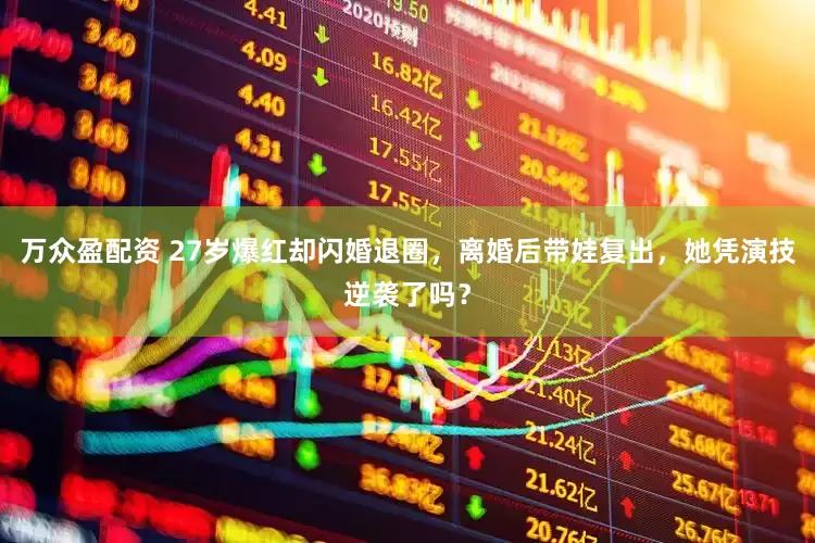 万众盈配资 27岁爆红却闪婚退圈，离婚后带娃复出，她凭演技逆袭了吗？