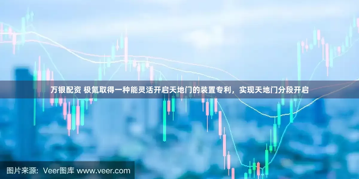 万银配资 极氪取得一种能灵活开启天地门的装置专利，实现天地门分段开启
