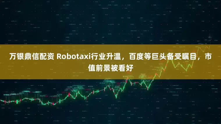 万银鼎信配资 Robotaxi行业升温，百度等巨头备受瞩目，市值前景被看好