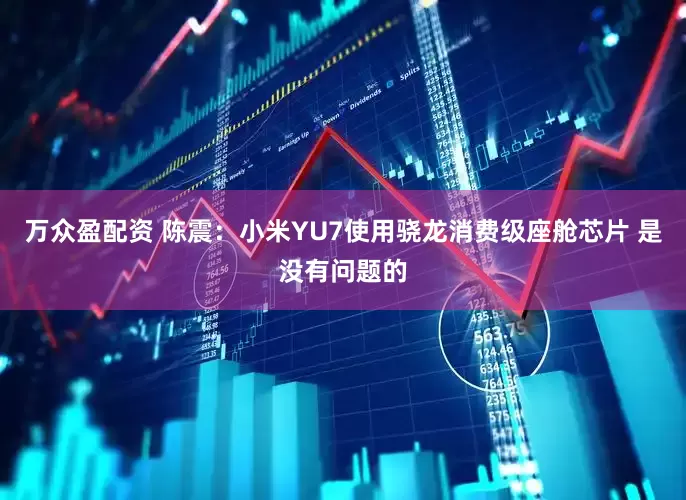 万众盈配资 陈震：小米YU7使用骁龙消费级座舱芯片 是没有问题的