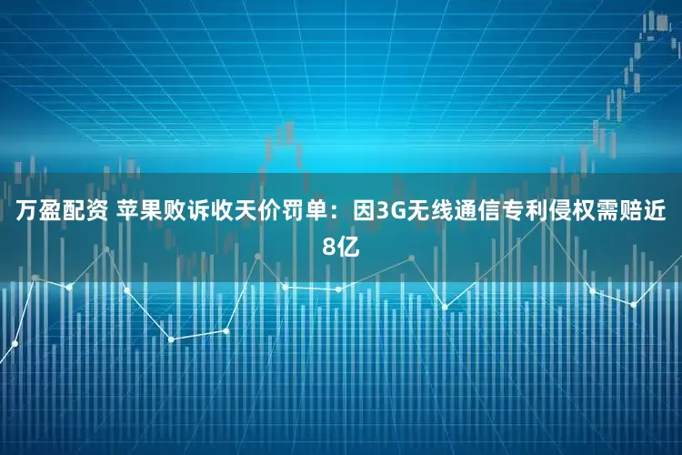 万盈配资 苹果败诉收天价罚单：因3G无线通信专利侵权需赔近8亿