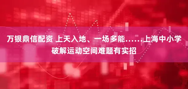万银鼎信配资 上天入地、一场多能……上海中小学破解运动空间难题有实招