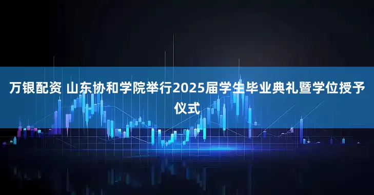 万银配资 山东协和学院举行2025届学生毕业典礼暨学位授予仪式