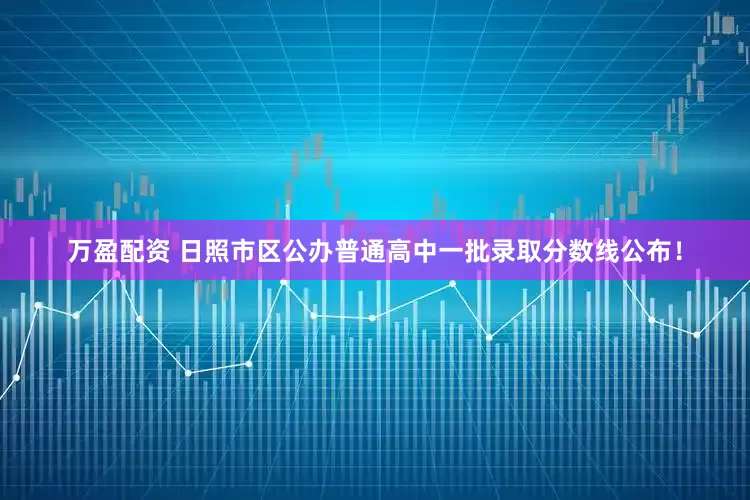 万盈配资 日照市区公办普通高中一批录取分数线公布！