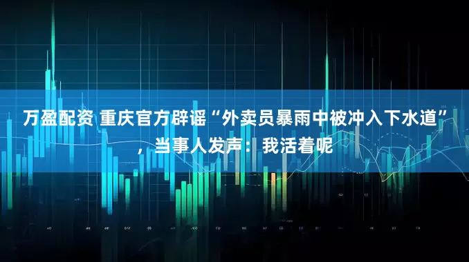 万盈配资 重庆官方辟谣“外卖员暴雨中被冲入下水道”，当事人发声：我活着呢