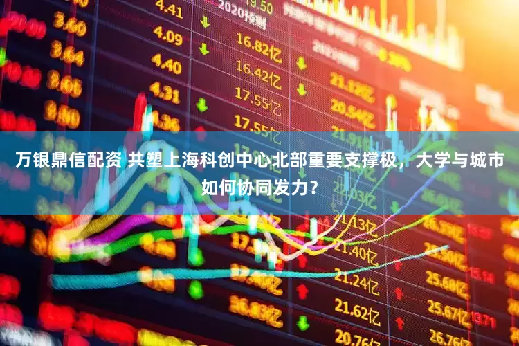 万银鼎信配资 共塑上海科创中心北部重要支撑极，大学与城市如何协同发力？