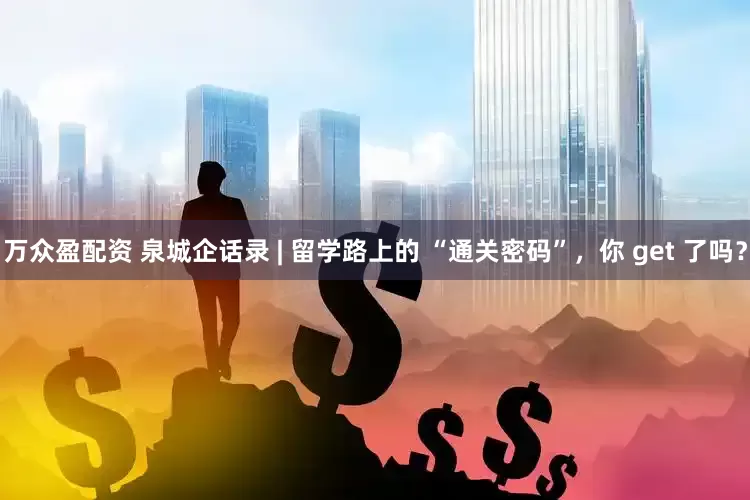 万众盈配资 泉城企话录 | 留学路上的 “通关密码”，你 get 了吗？