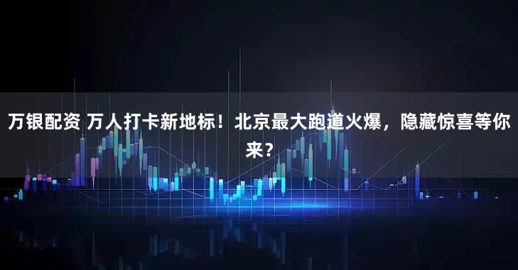 万银配资 万人打卡新地标！北京最大跑道火爆，隐藏惊喜等你来？