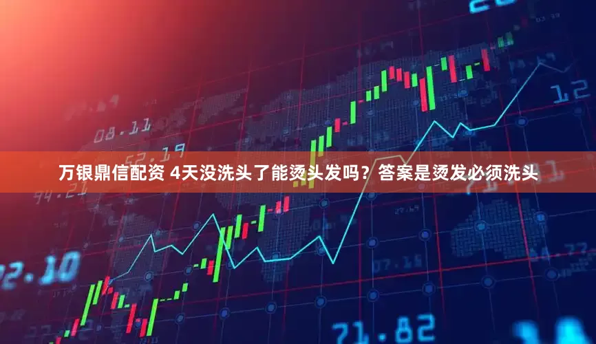 万银鼎信配资 4天没洗头了能烫头发吗？答案是烫发必须洗头
