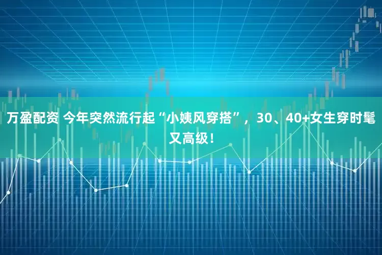 万盈配资 今年突然流行起“小姨风穿搭”，30、40+女生穿时髦又高级！