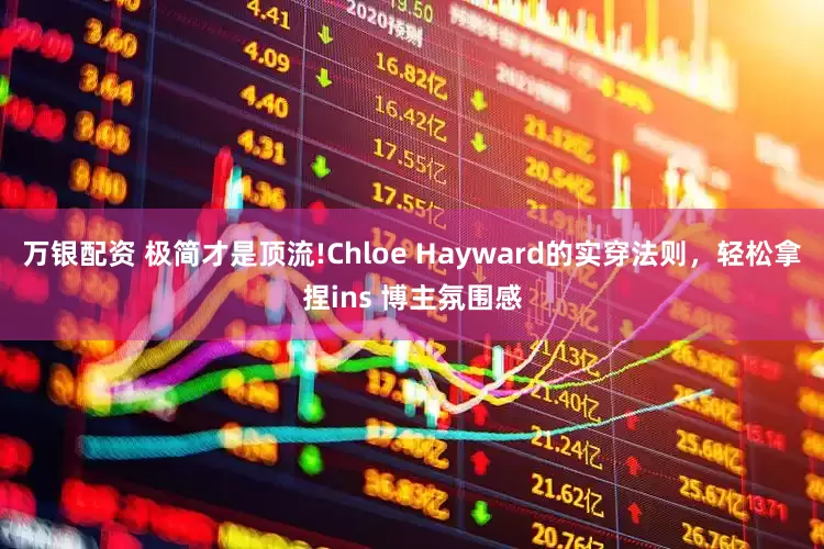 万银配资 极简才是顶流!Chloe Hayward的实穿法则，轻松拿捏ins 博主氛围感