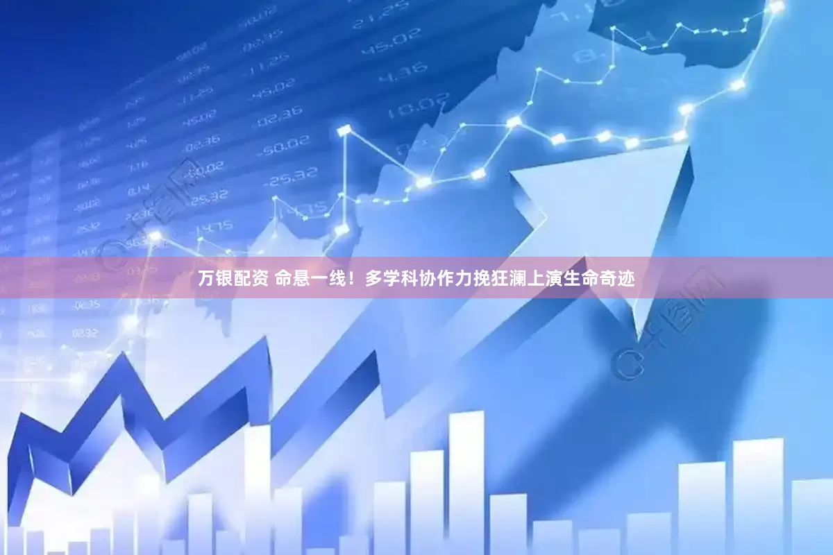 万银配资 命悬一线！多学科协作力挽狂澜上演生命奇迹