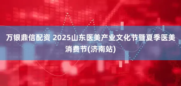 万银鼎信配资 2025山东医美产业文化节暨夏季医美消费节(济南站)