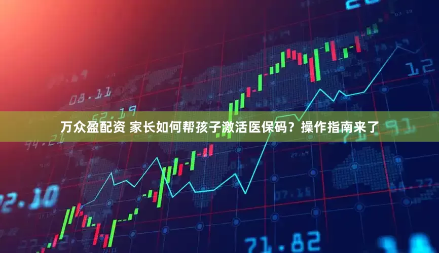 万众盈配资 家长如何帮孩子激活医保码？操作指南来了