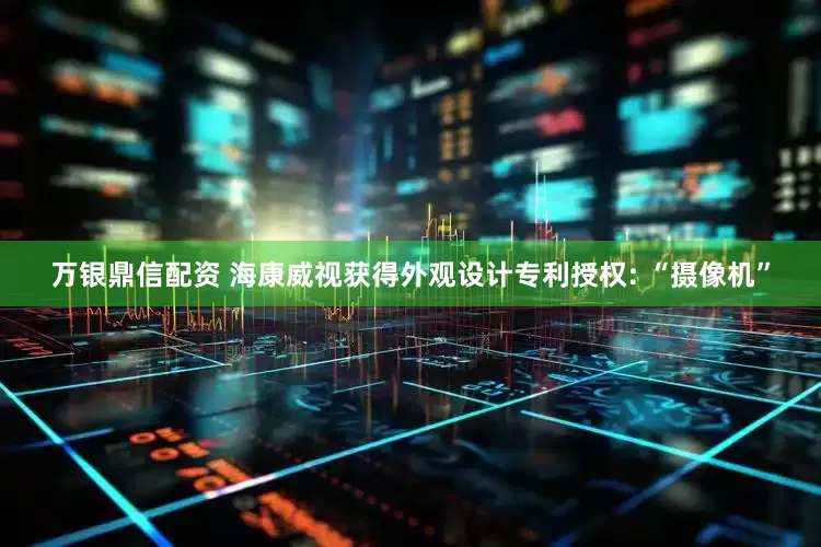 万银鼎信配资 海康威视获得外观设计专利授权: “摄像机”