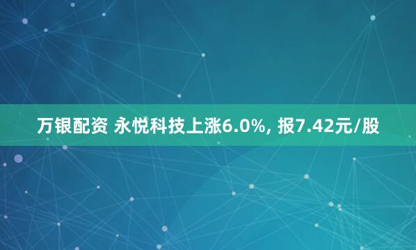 万银配资 永悦科技上涨6.0%, 报7.42元/股