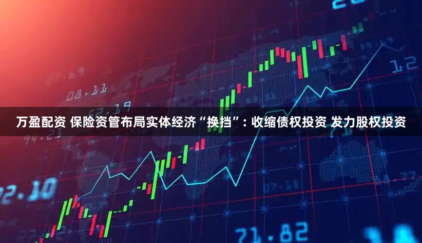 万盈配资 保险资管布局实体经济“换挡”: 收缩债权投资 发力股权投资