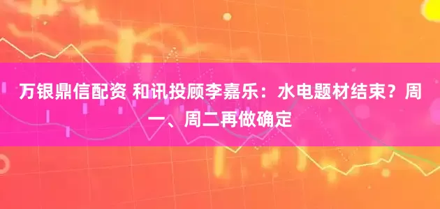 万银鼎信配资 和讯投顾李嘉乐：水电题材结束？周一、周二再做确定