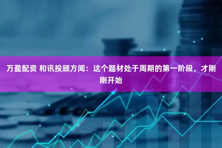 万盈配资 和讯投顾方闻：这个题材处于周期的第一阶段，才刚刚开始
