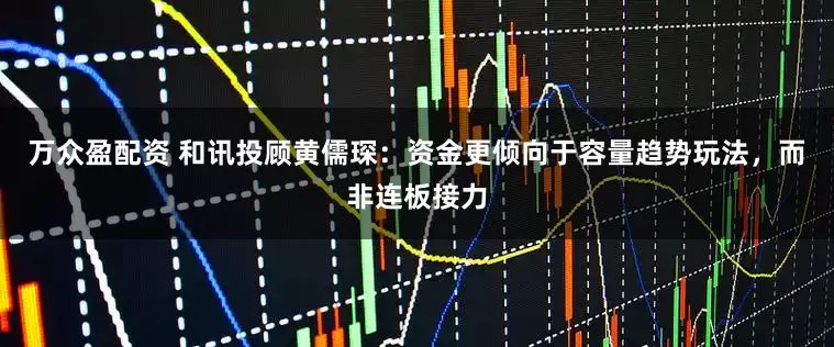 万众盈配资 和讯投顾黄儒琛：资金更倾向于容量趋势玩法，而非连板接力