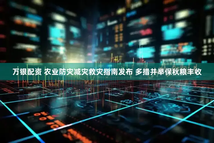 万银配资 农业防灾减灾救灾指南发布 多措并举保秋粮丰收