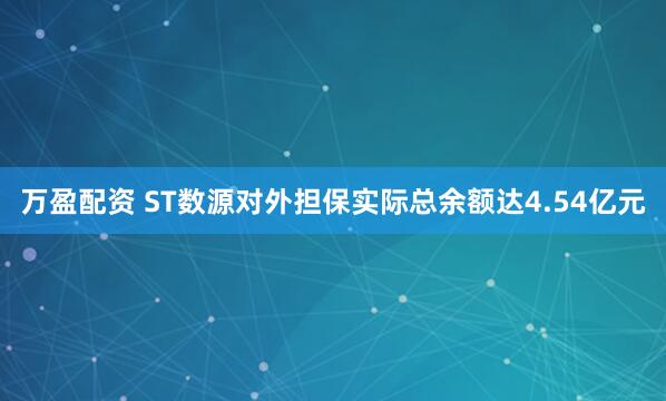 万盈配资 ST数源对外担保实际总余额达4.54亿元
