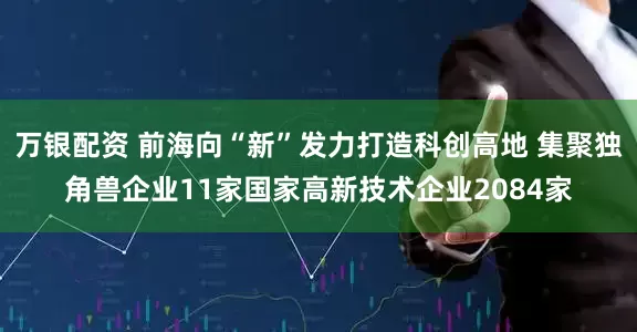 万银配资 前海向“新”发力打造科创高地 集聚独角兽企业11家国家高新技术企业2084家