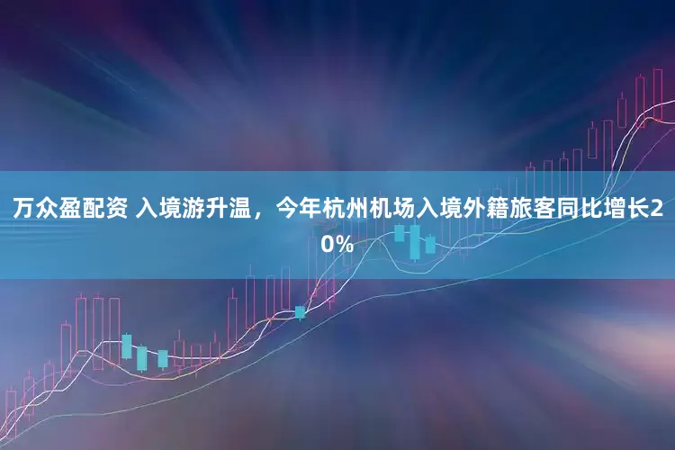 万众盈配资 入境游升温，今年杭州机场入境外籍旅客同比增长20%