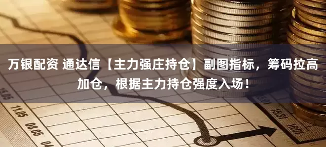 万银配资 通达信【主力强庄持仓】副图指标,筹码拉高加仓,根据主力持仓强度入场!